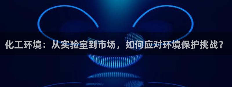 亿万先生手机版:化工环境:从实验室到市场,如何应对环境保护挑战?