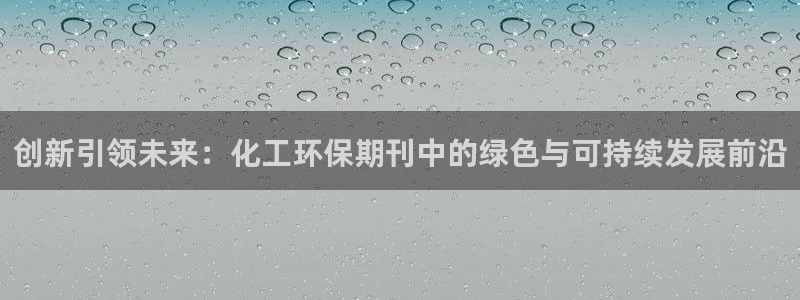 亿万先生手机版入口在哪:创新引领未来:化工环保期刊中的绿色与可持续发展前沿